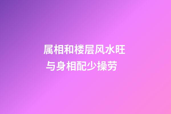 属相和楼层风水旺  与身相配少操劳